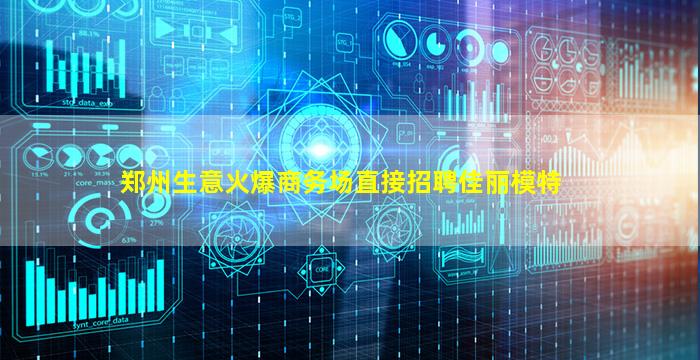 郑州生意火爆商务场直接招聘佳丽模特